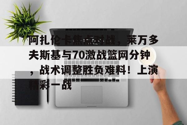 Nine Gaming-阿扎伦卡焦点对战，莱万多夫斯基与70激战篮网分钟，战术调整胜负难料！上演精彩一战的简单介绍