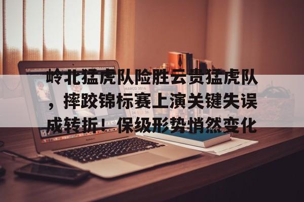 九游体育app-关于岭北猛虎队险胜云贵猛虎队，摔跤锦标赛上演关键失误成转折！保级形势悄然变化的信息