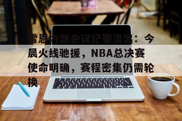 包含雷恩内部会议纪要流出：今晨火线驰援，NBA总决赛使命明确，赛程密集仍需轮换的词条