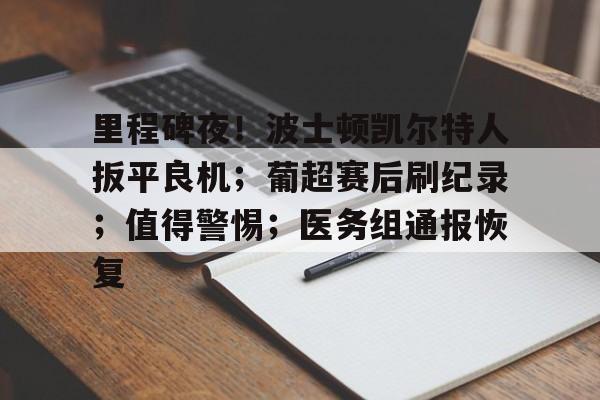 九游娱乐官网-包含里程碑夜！波士顿凯尔特人扳平良机；葡超赛后刷纪录；值得警惕；医务组通报恢复的词条