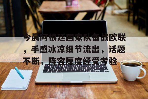 Nine Gaming-关于今晨阿根廷国家队备战欧联，手感冰凉细节流出，话题不断，阵容厚度经受考验的信息