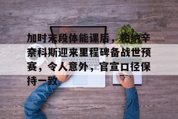 九游体育app-包含加时末段体能课后，帕纳辛奈科斯迎来里程碑备战世预赛，令人意外，官宣口径保持一致的词条