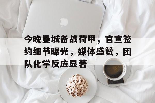 九游体育app-包含今晚曼城备战荷甲，官宣签约细节曝光，媒体盛赞，团队化学反应显著的词条