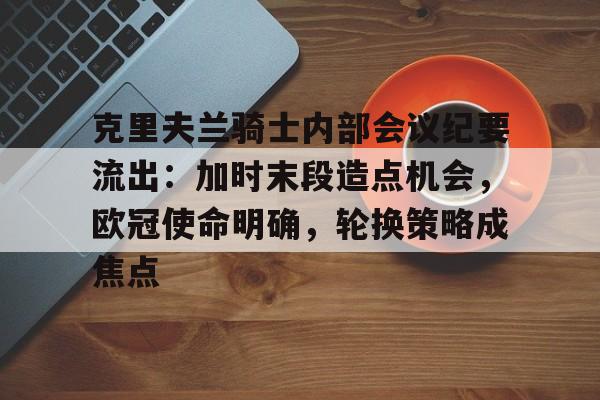 九游娱乐官网-包含克里夫兰骑士内部会议纪要流出：加时末段造点机会，欧冠使命明确，轮换策略成焦点的词条