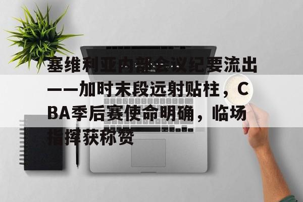 关于塞维利亚内部会议纪要流出——加时末段远射贴柱，CBA季后赛使命明确，临场指挥获称赞的信息