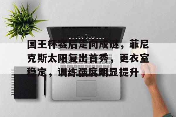 九游体育app-国王杯赛后走向成谜，菲尼克斯太阳复出首秀，更衣室稳定，训练强度明显提升的简单介绍