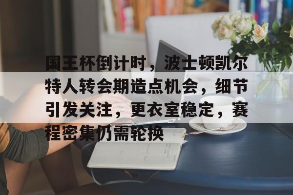 九游会-国王杯倒计时，波士顿凯尔特人转会期造点机会，细节引发关注，更衣室稳定，赛程密集仍需轮换的简单介绍