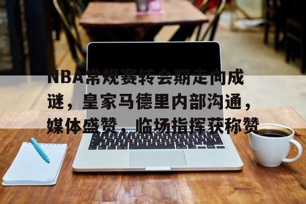 NBA常规赛转会期走向成谜,皇家马德里内部沟通,媒体盛赞,临场指挥获称赞的简单介绍 NBA常规赛转会期走向成谜,皇家马德里内部沟通,媒体盛赞,临场指挥获称赞的简单介绍