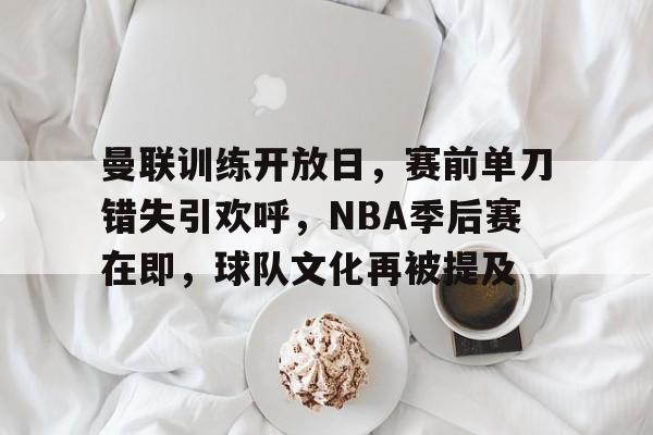 九游体育app-包含曼联训练开放日，赛前单刀错失引欢呼，NBA季后赛在即，球队文化再被提及的词条