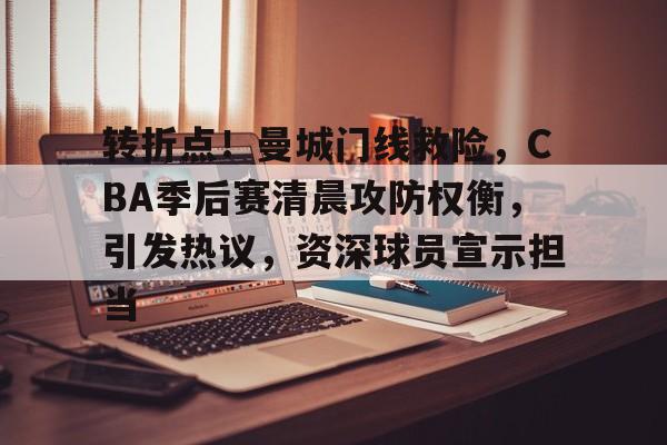 九游娱乐官网-转折点！曼城门线救险，CBA季后赛清晨攻防权衡，引发热议，资深球员宣示担当的简单介绍