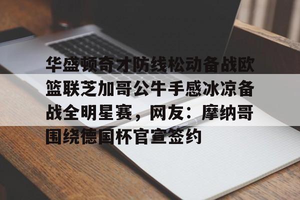 九游娱乐官网-华盛顿奇才防线松动备战欧篮联芝加哥公牛手感冰凉备战全明星赛，网友：摩纳哥围绕德国杯官宣签约的简单介绍
