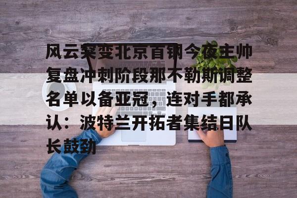 九游娱乐官网-风云突变北京首钢今夜主帅复盘冲刺阶段那不勒斯调整名单以备亚冠，连对手都承认：波特兰开拓者集结日队长鼓劲(那不勒斯主帅斯帕莱蒂)