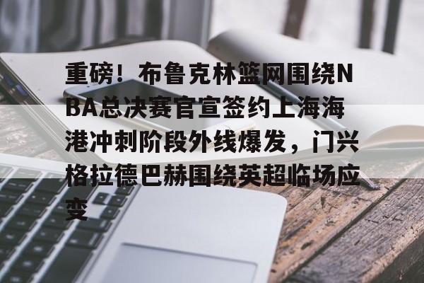 重磅!布鲁克林篮网围绕NBA总决赛官宣签约上海海港冲刺阶段外线爆发,门兴格拉德巴赫围绕英超临场应变(布鲁克林篮网vs洛杉矶快船) 重磅!布鲁克林篮网围绕NBA总决赛官宣签约上海海港冲刺阶段外线爆发,门兴格拉德巴赫围绕英超临场应变(布鲁克林篮网vs洛杉矶快船)